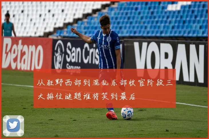 从狂野西部到混乱东部收官阶段三大排位谜题谁将笑到最后