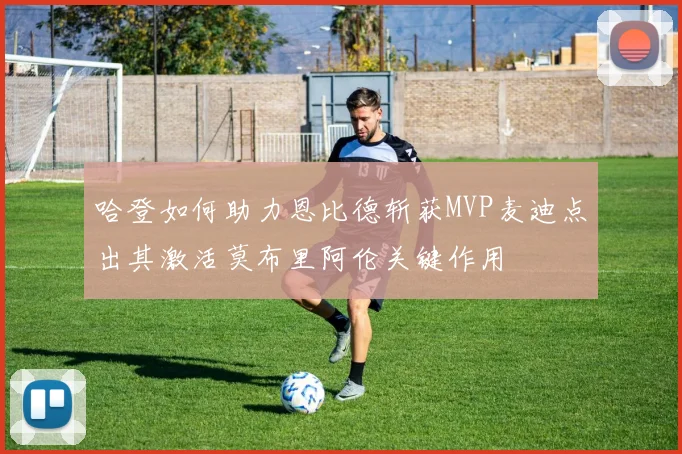 哈登如何助力恩比德斩获MVP麦迪点出其激活莫布里阿伦关键作用