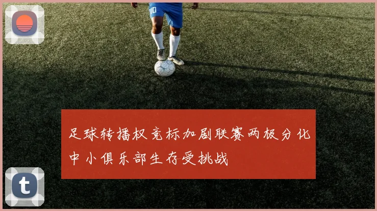 足球转播权竞标加剧联赛两极分化中小俱乐部生存受挑战